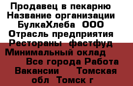 Продавец в пекарню › Название организации ­ БулкаХлеба, ООО › Отрасль предприятия ­ Рестораны, фастфуд › Минимальный оклад ­ 28 000 - Все города Работа » Вакансии   . Томская обл.,Томск г.